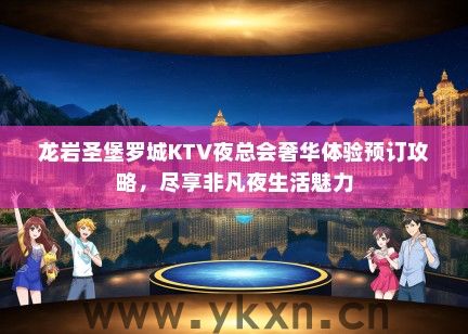 龙岩圣堡罗城KTV夜总会奢华体验预订攻略，尽享非凡夜生活魅力