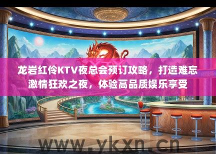 龙岩红伶KTV夜总会预订攻略，打造难忘激情狂欢之夜，体验高品质娱乐享受