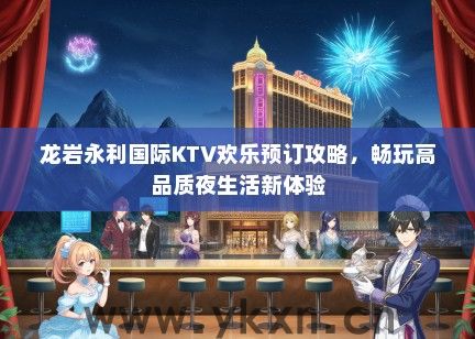 龙岩永利国际KTV欢乐预订攻略，畅玩高品质夜生活新体验