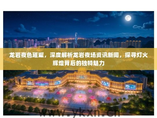 龙岩夜色璀璨，深度解析龙岩夜场资讯新闻，探寻灯火辉煌背后的独特魅力