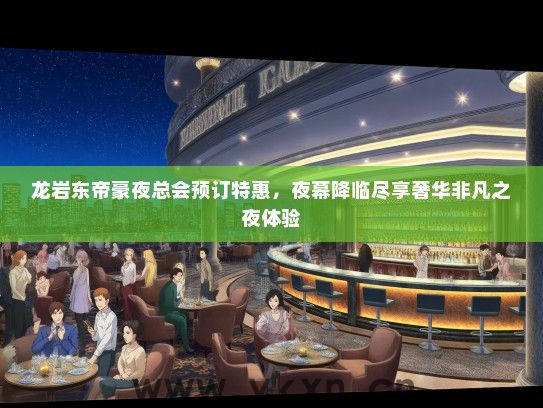 龙岩东帝豪夜总会预订特惠，夜幕降临尽享奢华非凡之夜体验