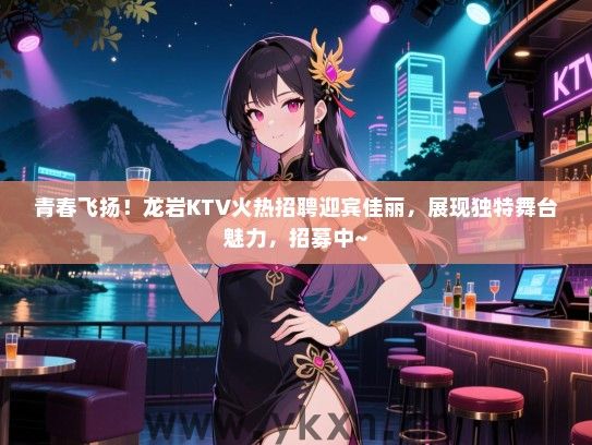 青春飞扬！龙岩KTV火热招聘迎宾佳丽，展现独特舞台魅力，招募中~