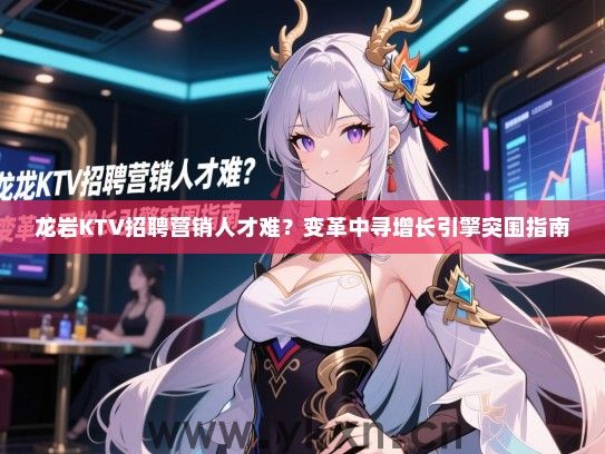 龙岩KTV招聘营销人才难？变革中寻增长引擎突围指南