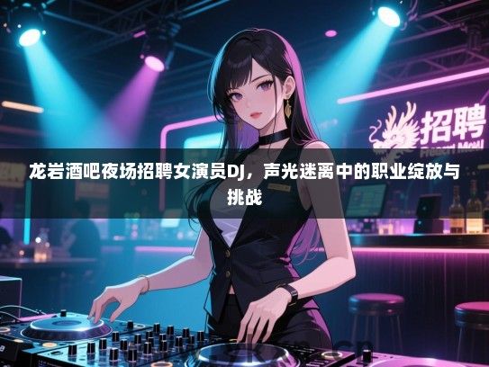 龙岩酒吧夜场招聘女演员DJ，声光迷离中的职业绽放与挑战