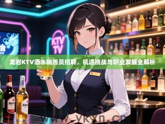龙岩KTV酒水销售员招聘，机遇挑战与职业发展全解析