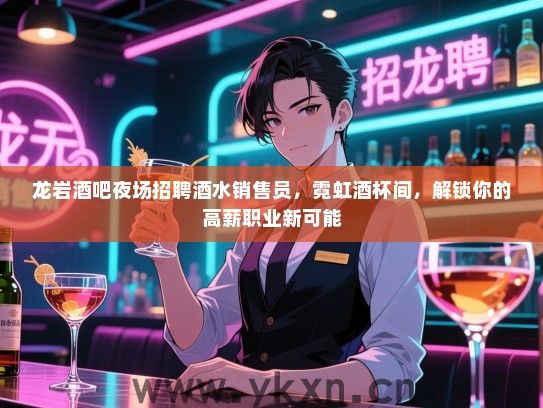 龙岩酒吧夜场招聘酒水销售员，霓虹酒杯间，解锁你的高薪职业新可能