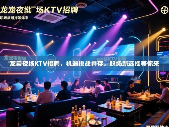 龙岩夜场KTV招聘，机遇挑战并存，职场新选择等你来