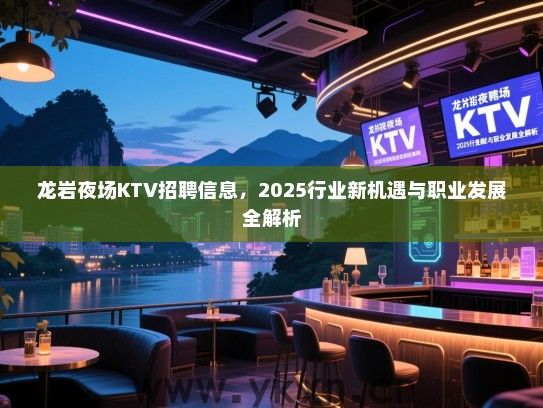 龙岩夜场KTV招聘信息，2025行业新机遇与职业发展全解析
