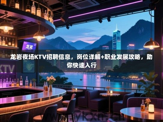 龙岩夜场KTV招聘信息，岗位详解+职业发展攻略，助你快速入行