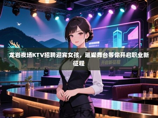龙岩夜场KTV招聘迎宾女孩，璀璨舞台等你开启职业新征程