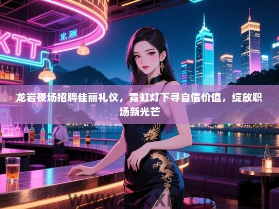 龙岩夜场招聘佳丽礼仪，霓虹灯下寻自信价值，绽放职场新光芒