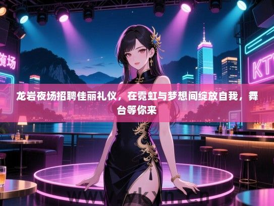 龙岩夜场招聘佳丽礼仪，在霓虹与梦想间绽放自我，舞台等你来